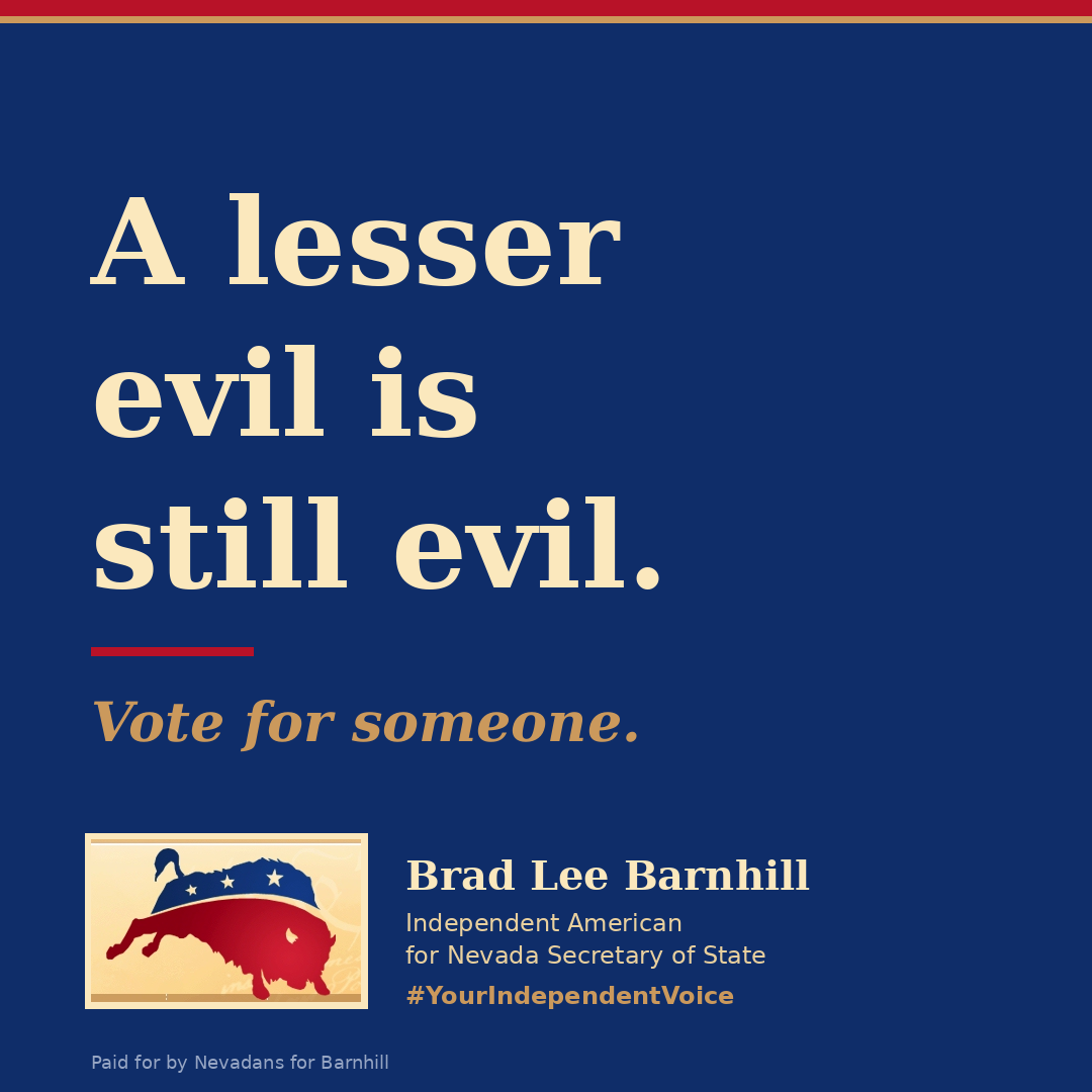 A lesser evil is still evil. Vote for someone. Brad Lee Barnhill, Independent American for Nevada Secretary of State.
