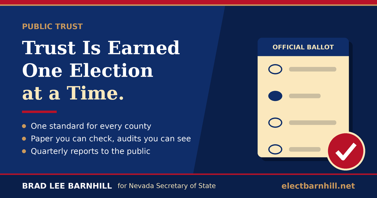 Trust is earned one election at a time: one standard for every county, paper you can check and audits you can see, and quarterly reports to the public. Brad Lee Barnhill for Nevada Secretary of State.