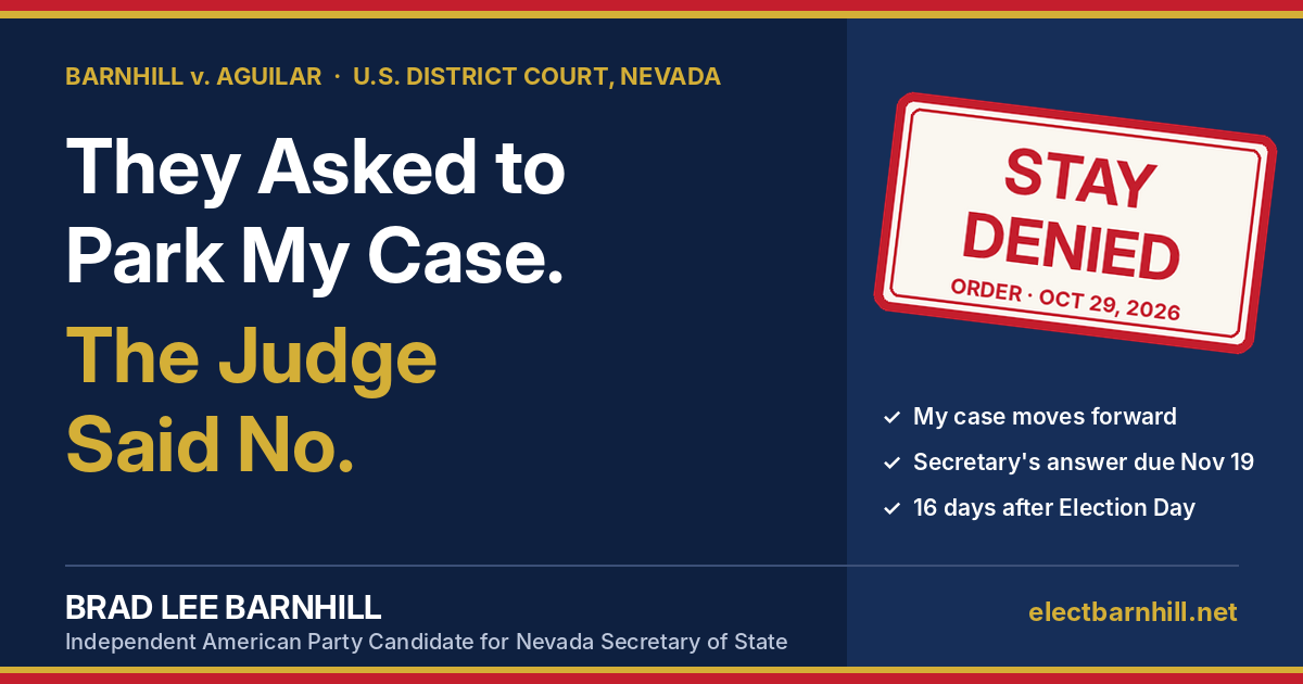 They asked to park my case. The judge said no. Barnhill v. Aguilar: stay denied by order of October 29, 2026. My case moves forward; the Secretary's answer is due November 19, sixteen days after Election Day. Brad Lee Barnhill, Independent American Party candidate for Nevada Secretary of State.